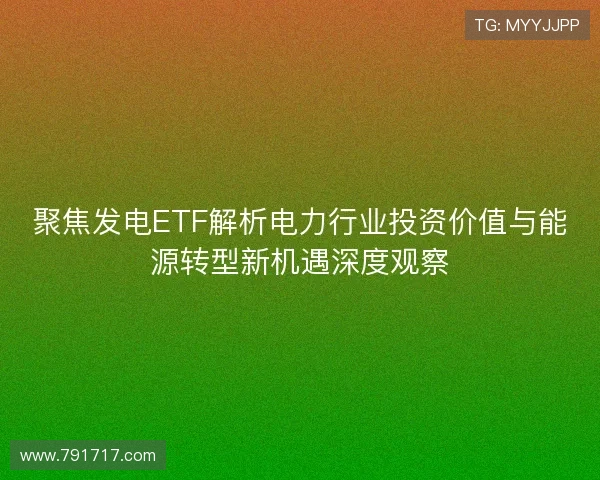 聚焦发电ETF解析电力行业投资价值与能源转型新机遇深度观察