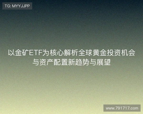 以金矿ETF为核心解析全球黄金投资机会与资产配置新趋势与展望